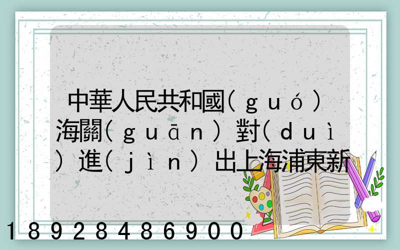 中華人民共和國(guó)海關(guān)對(duì)進(jìn)出上海浦東新區(qū)的貨物、運(yùn)輸工具、行李物品和郵...